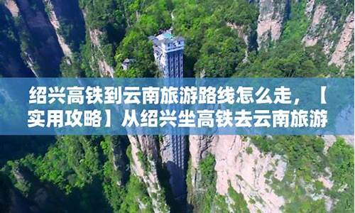 坐高铁去云南旅游攻略最新路线图_坐高铁去云南旅游攻略最新路线